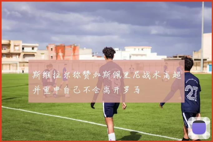 斯维拉尔称赞加斯佩里尼战术高超并重申自己不会离开罗马