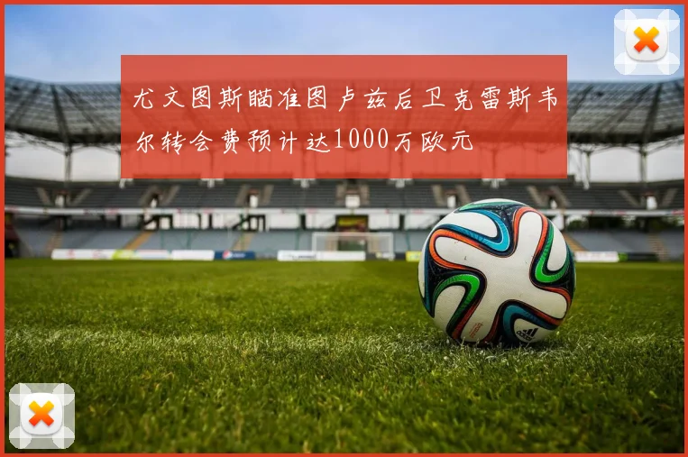 尤文图斯瞄准图卢兹后卫克雷斯韦尔转会费预计达1000万欧元