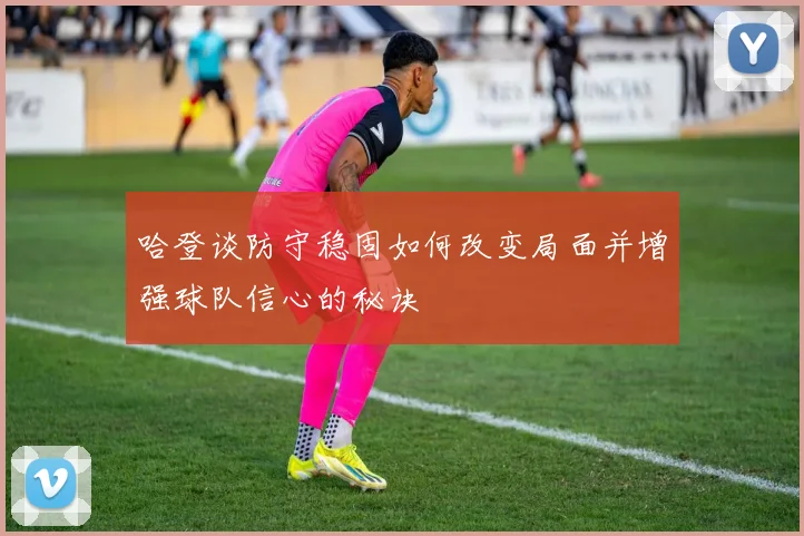 哈登谈防守稳固如何改变局面并增强球队信心的秘诀