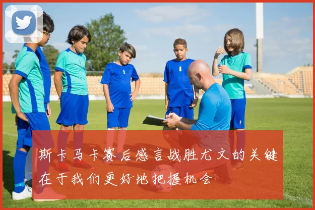 斯卡马卡赛后感言战胜尤文的关键在于我们更好地把握机会