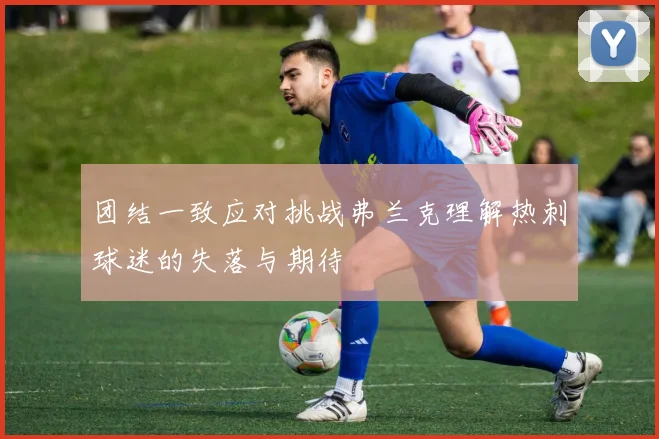 团结一致应对挑战弗兰克理解热刺球迷的失落与期待